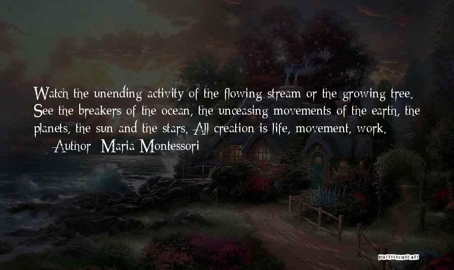 Maria Montessori Quotes: Watch The Unending Activity Of The Flowing Stream Or The Growing Tree. See The Breakers Of The Ocean, The Unceasing