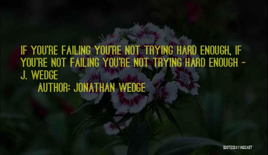 Jonathan Wedge Quotes: If You're Failing You're Not Trying Hard Enough, If You're Not Failing You're Not Trying Hard Enough - J. Wedge