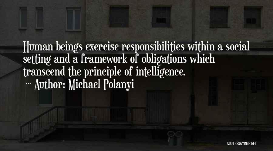 Michael Polanyi Quotes: Human Beings Exercise Responsibilities Within A Social Setting And A Framework Of Obligations Which Transcend The Principle Of Intelligence.