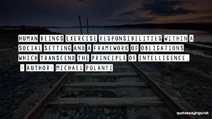 Michael Polanyi Quotes: Human Beings Exercise Responsibilities Within A Social Setting And A Framework Of Obligations Which Transcend The Principle Of Intelligence.