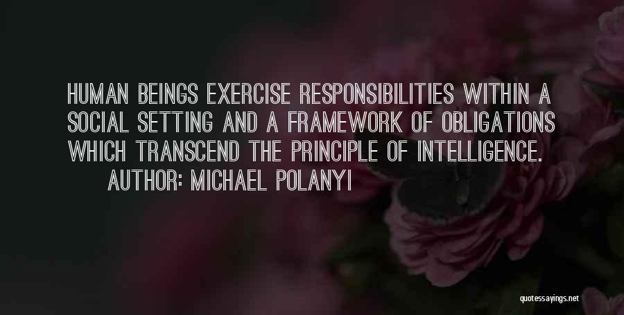 Michael Polanyi Quotes: Human Beings Exercise Responsibilities Within A Social Setting And A Framework Of Obligations Which Transcend The Principle Of Intelligence.