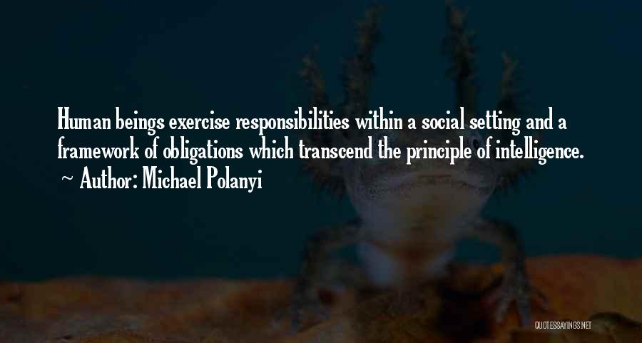 Michael Polanyi Quotes: Human Beings Exercise Responsibilities Within A Social Setting And A Framework Of Obligations Which Transcend The Principle Of Intelligence.