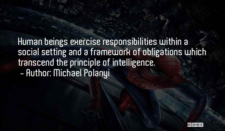 Michael Polanyi Quotes: Human Beings Exercise Responsibilities Within A Social Setting And A Framework Of Obligations Which Transcend The Principle Of Intelligence.