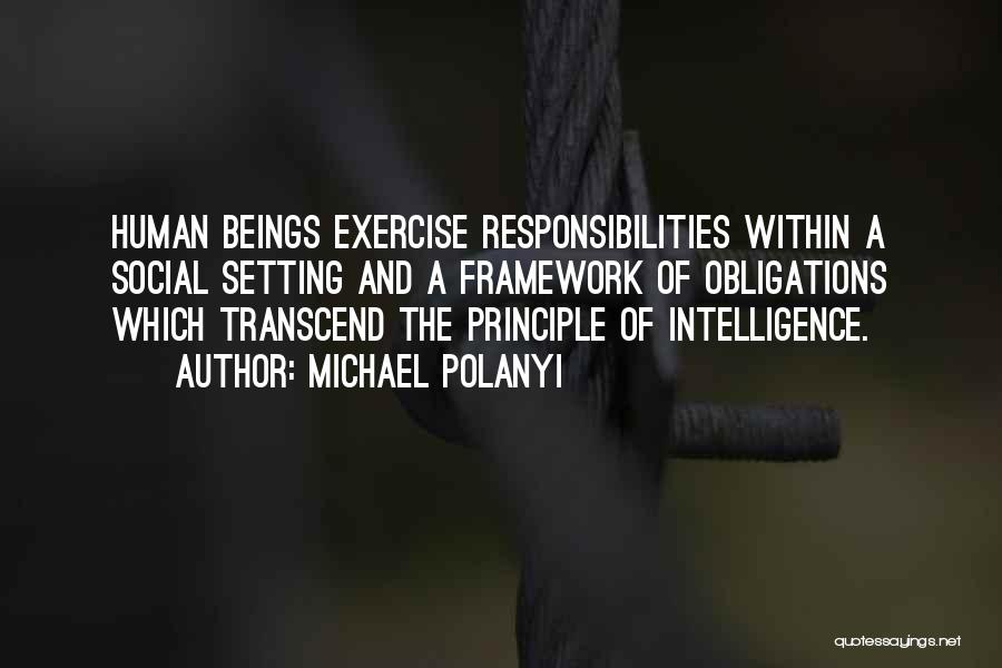 Michael Polanyi Quotes: Human Beings Exercise Responsibilities Within A Social Setting And A Framework Of Obligations Which Transcend The Principle Of Intelligence.