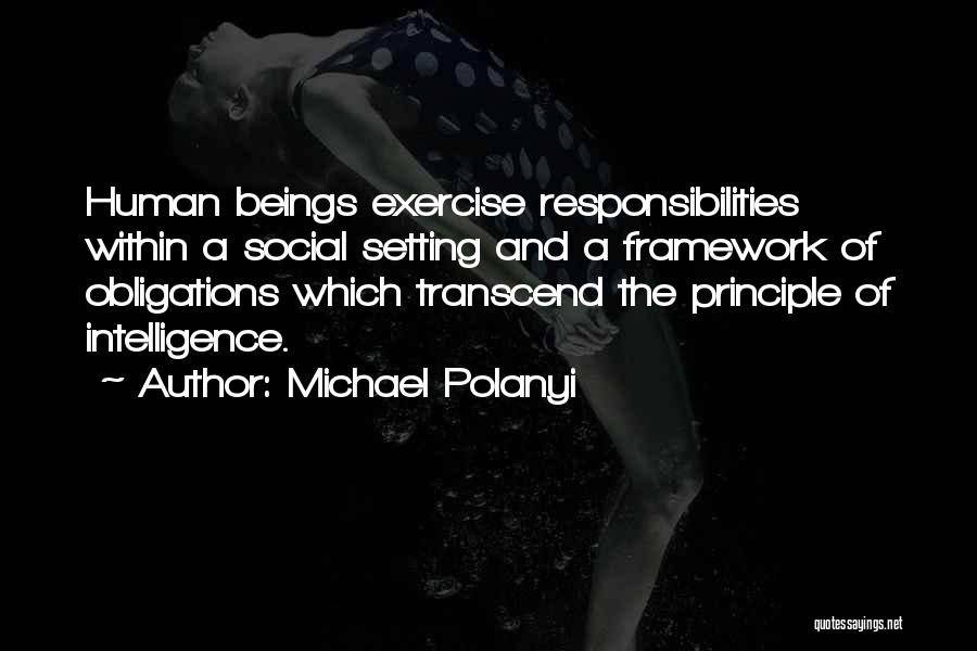 Michael Polanyi Quotes: Human Beings Exercise Responsibilities Within A Social Setting And A Framework Of Obligations Which Transcend The Principle Of Intelligence.