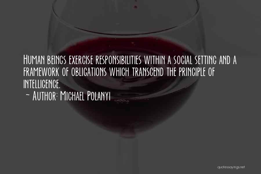 Michael Polanyi Quotes: Human Beings Exercise Responsibilities Within A Social Setting And A Framework Of Obligations Which Transcend The Principle Of Intelligence.