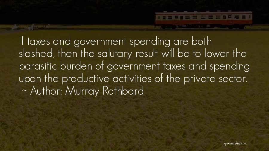 Murray Rothbard Quotes: If Taxes And Government Spending Are Both Slashed, Then The Salutary Result Will Be To Lower The Parasitic Burden Of