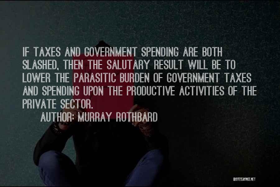 Murray Rothbard Quotes: If Taxes And Government Spending Are Both Slashed, Then The Salutary Result Will Be To Lower The Parasitic Burden Of