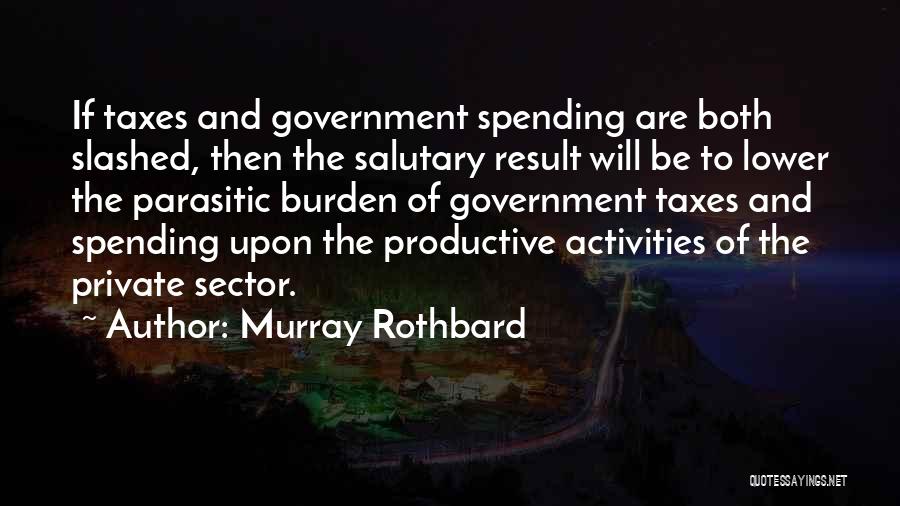 Murray Rothbard Quotes: If Taxes And Government Spending Are Both Slashed, Then The Salutary Result Will Be To Lower The Parasitic Burden Of
