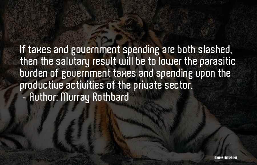 Murray Rothbard Quotes: If Taxes And Government Spending Are Both Slashed, Then The Salutary Result Will Be To Lower The Parasitic Burden Of