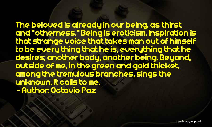 Octavio Paz Quotes: The Beloved Is Already In Our Being, As Thirst And Otherness. Being Is Eroticism. Inspiration Is That Strange Voice That