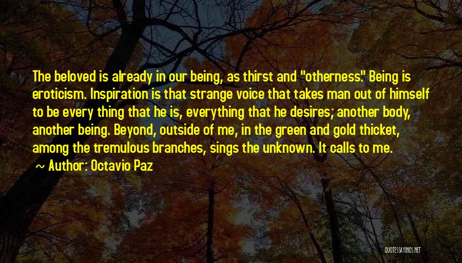 Octavio Paz Quotes: The Beloved Is Already In Our Being, As Thirst And Otherness. Being Is Eroticism. Inspiration Is That Strange Voice That