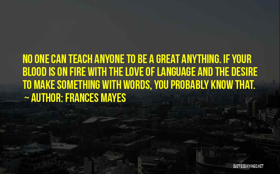 Frances Mayes Quotes: No One Can Teach Anyone To Be A Great Anything. If Your Blood Is On Fire With The Love Of