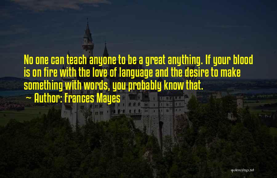 Frances Mayes Quotes: No One Can Teach Anyone To Be A Great Anything. If Your Blood Is On Fire With The Love Of