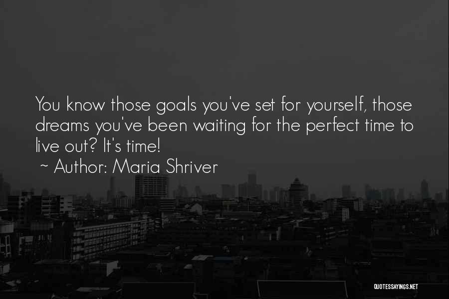 Maria Shriver Quotes: You Know Those Goals You've Set For Yourself, Those Dreams You've Been Waiting For The Perfect Time To Live Out?