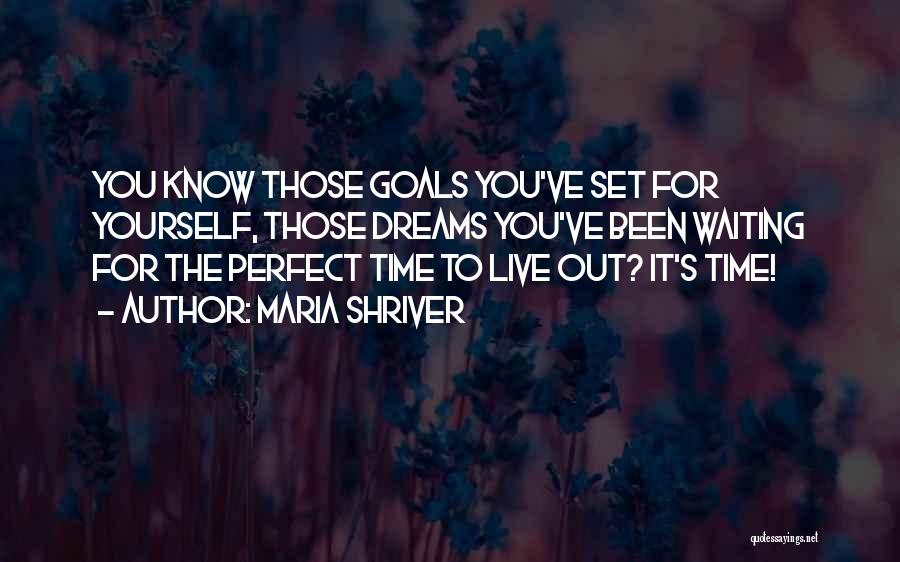 Maria Shriver Quotes: You Know Those Goals You've Set For Yourself, Those Dreams You've Been Waiting For The Perfect Time To Live Out?