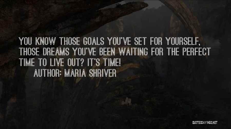 Maria Shriver Quotes: You Know Those Goals You've Set For Yourself, Those Dreams You've Been Waiting For The Perfect Time To Live Out?