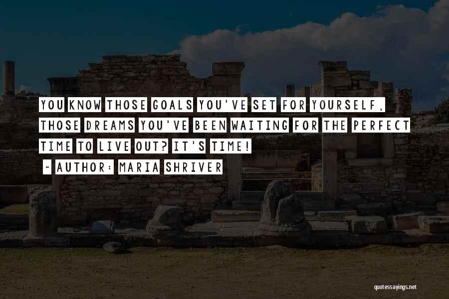 Maria Shriver Quotes: You Know Those Goals You've Set For Yourself, Those Dreams You've Been Waiting For The Perfect Time To Live Out?