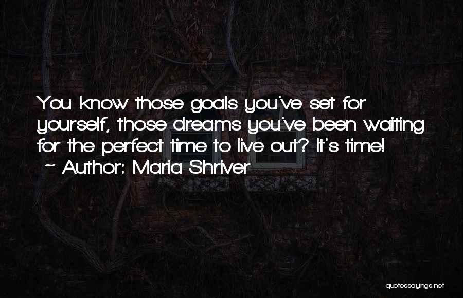 Maria Shriver Quotes: You Know Those Goals You've Set For Yourself, Those Dreams You've Been Waiting For The Perfect Time To Live Out?