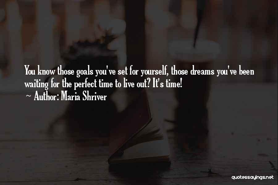 Maria Shriver Quotes: You Know Those Goals You've Set For Yourself, Those Dreams You've Been Waiting For The Perfect Time To Live Out?