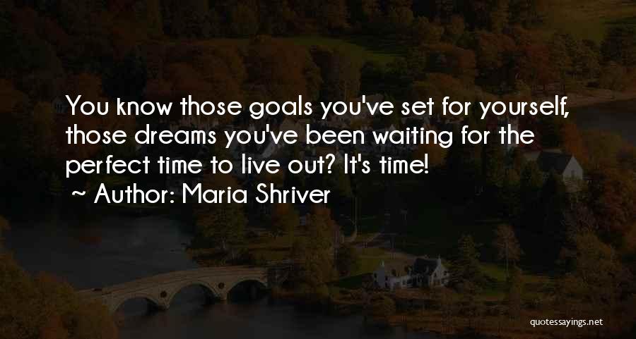 Maria Shriver Quotes: You Know Those Goals You've Set For Yourself, Those Dreams You've Been Waiting For The Perfect Time To Live Out?