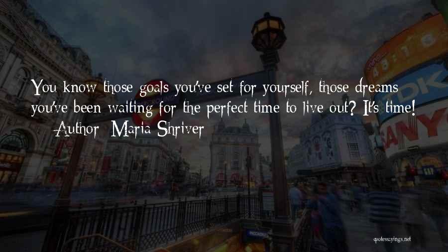 Maria Shriver Quotes: You Know Those Goals You've Set For Yourself, Those Dreams You've Been Waiting For The Perfect Time To Live Out?