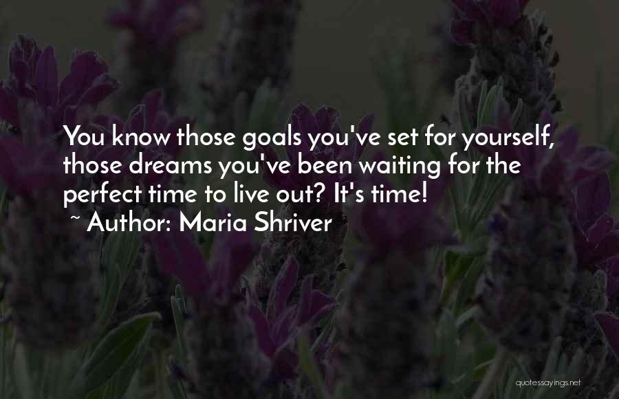 Maria Shriver Quotes: You Know Those Goals You've Set For Yourself, Those Dreams You've Been Waiting For The Perfect Time To Live Out?