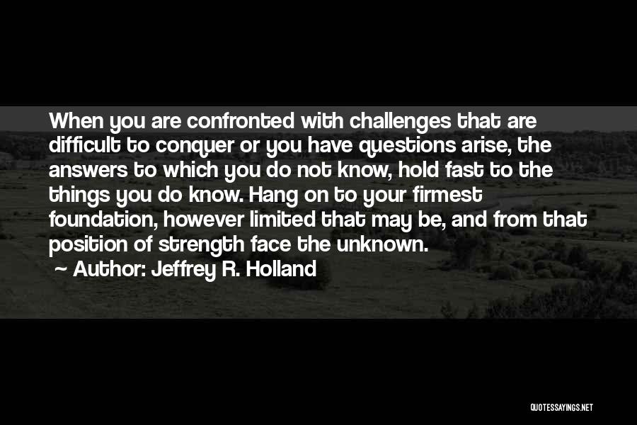 Jeffrey R. Holland Quotes: When You Are Confronted With Challenges That Are Difficult To Conquer Or You Have Questions Arise, The Answers To Which