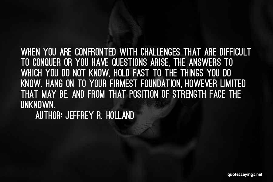 Jeffrey R. Holland Quotes: When You Are Confronted With Challenges That Are Difficult To Conquer Or You Have Questions Arise, The Answers To Which