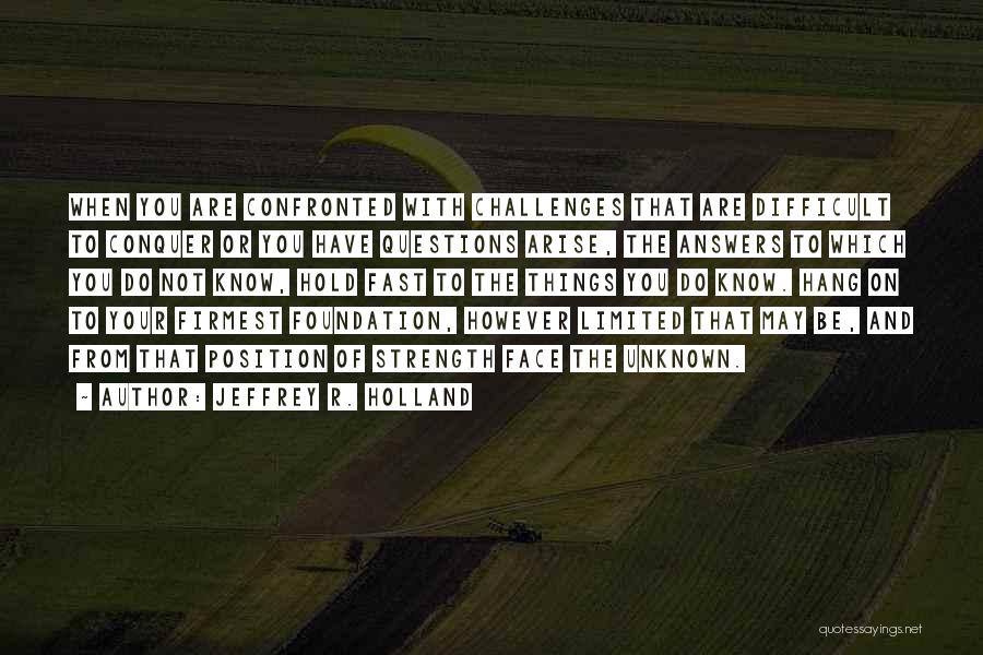 Jeffrey R. Holland Quotes: When You Are Confronted With Challenges That Are Difficult To Conquer Or You Have Questions Arise, The Answers To Which