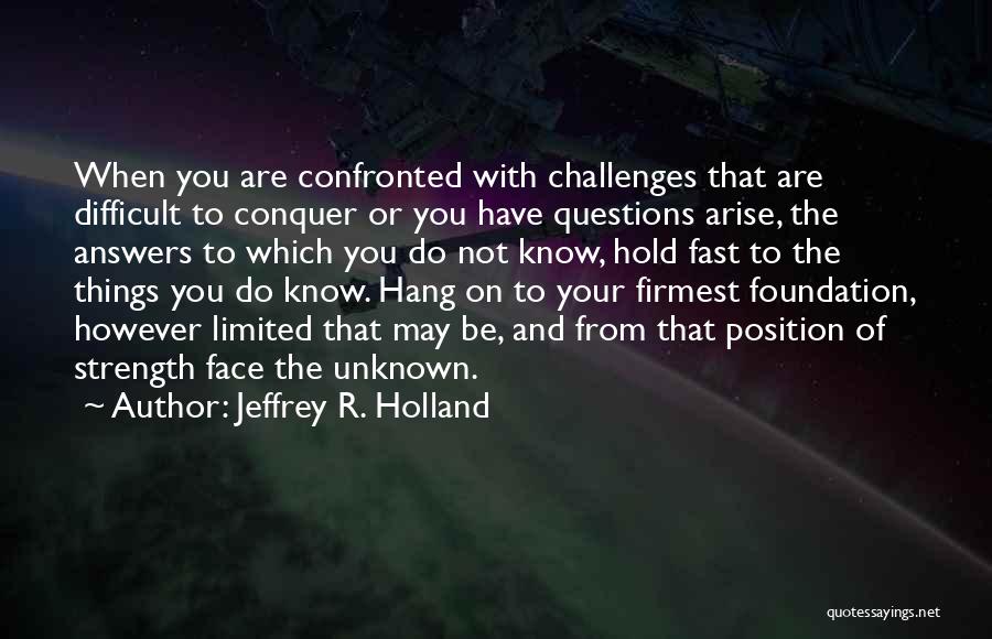 Jeffrey R. Holland Quotes: When You Are Confronted With Challenges That Are Difficult To Conquer Or You Have Questions Arise, The Answers To Which