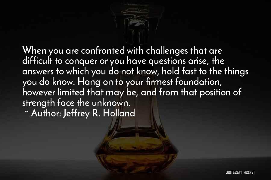 Jeffrey R. Holland Quotes: When You Are Confronted With Challenges That Are Difficult To Conquer Or You Have Questions Arise, The Answers To Which