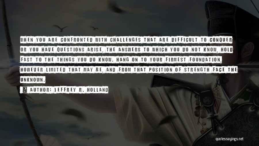 Jeffrey R. Holland Quotes: When You Are Confronted With Challenges That Are Difficult To Conquer Or You Have Questions Arise, The Answers To Which