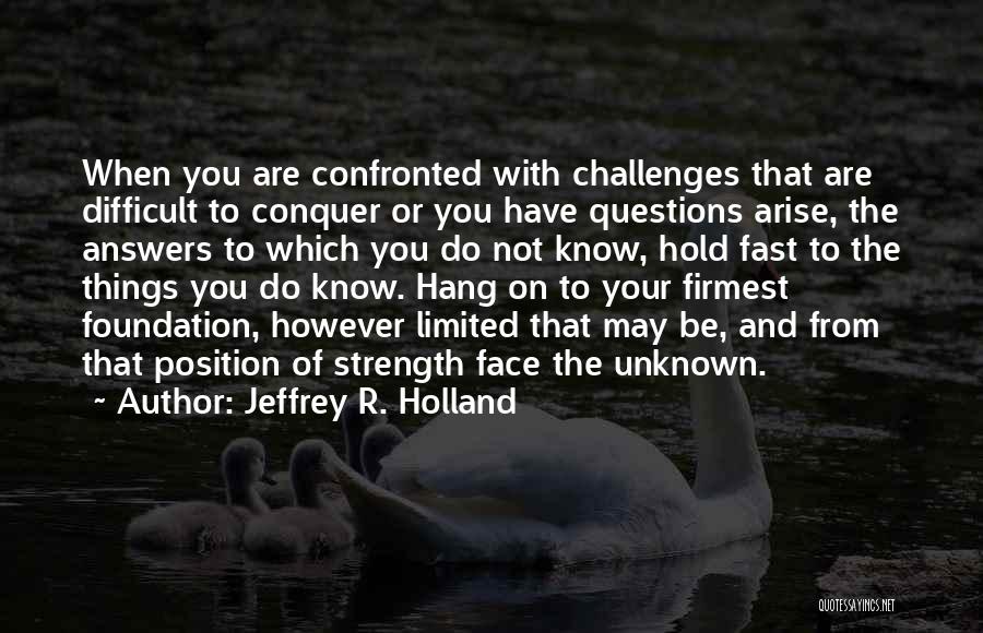 Jeffrey R. Holland Quotes: When You Are Confronted With Challenges That Are Difficult To Conquer Or You Have Questions Arise, The Answers To Which