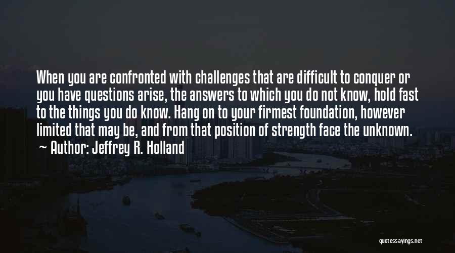 Jeffrey R. Holland Quotes: When You Are Confronted With Challenges That Are Difficult To Conquer Or You Have Questions Arise, The Answers To Which