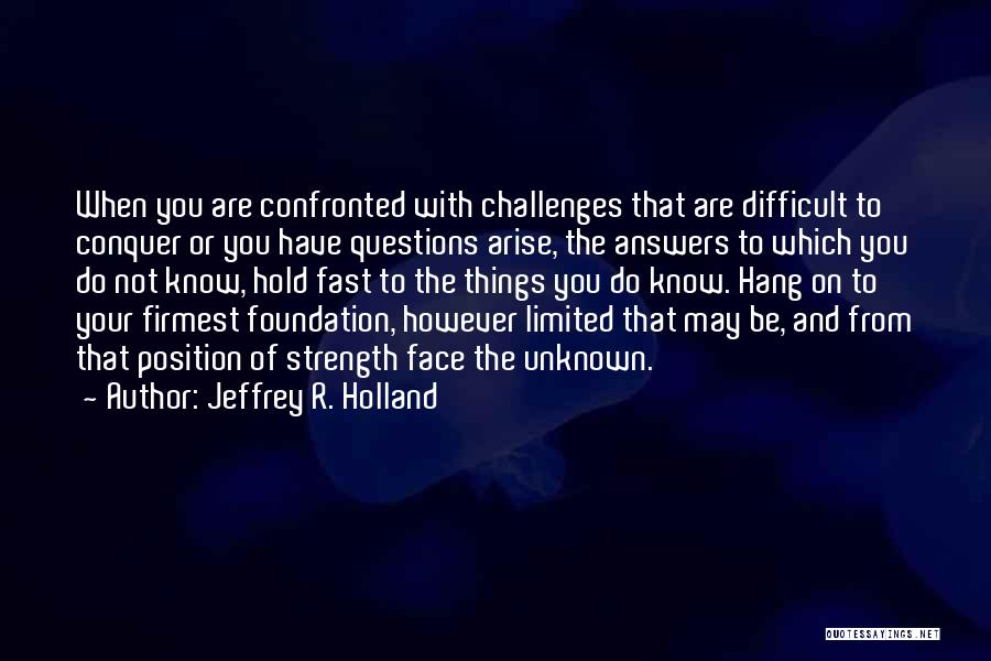 Jeffrey R. Holland Quotes: When You Are Confronted With Challenges That Are Difficult To Conquer Or You Have Questions Arise, The Answers To Which