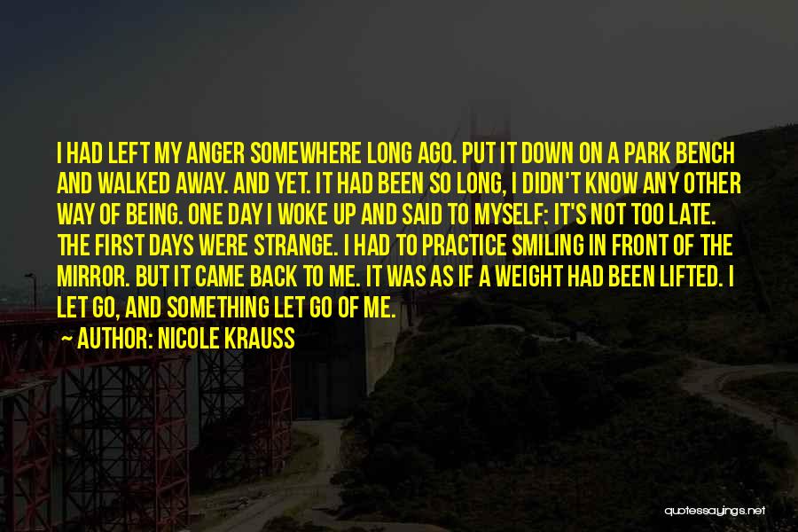 Nicole Krauss Quotes: I Had Left My Anger Somewhere Long Ago. Put It Down On A Park Bench And Walked Away. And Yet.