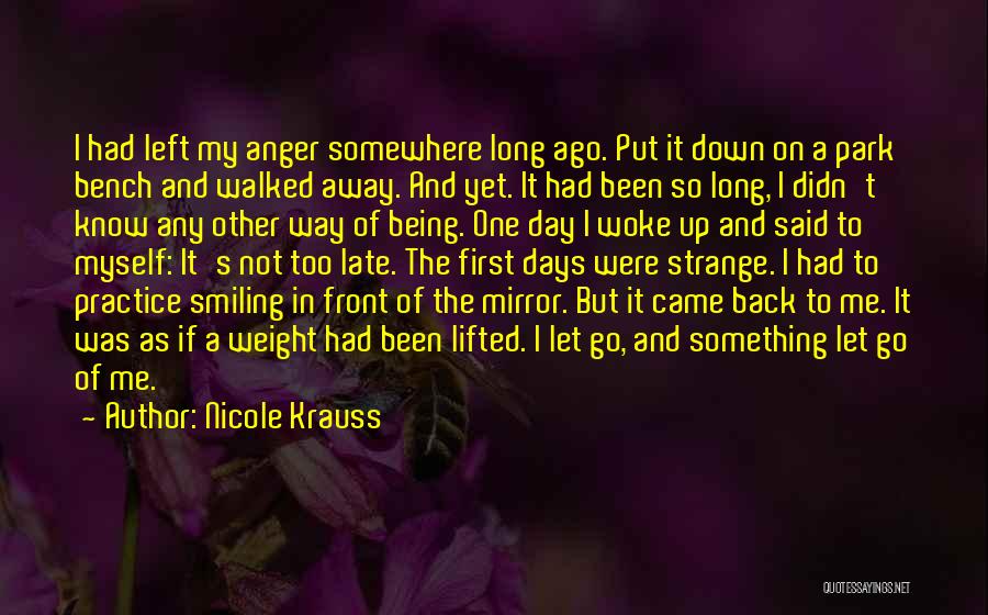 Nicole Krauss Quotes: I Had Left My Anger Somewhere Long Ago. Put It Down On A Park Bench And Walked Away. And Yet.