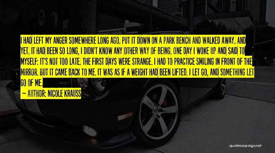 Nicole Krauss Quotes: I Had Left My Anger Somewhere Long Ago. Put It Down On A Park Bench And Walked Away. And Yet.