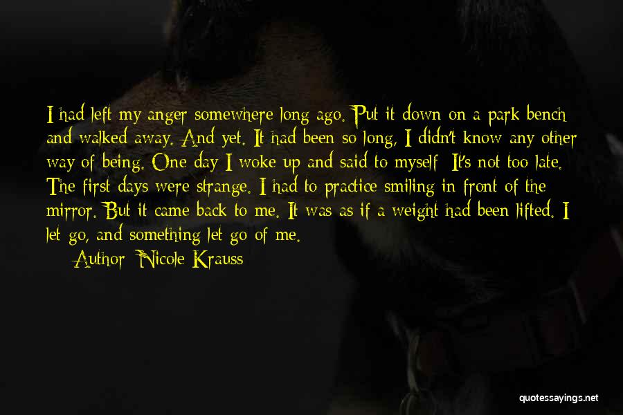 Nicole Krauss Quotes: I Had Left My Anger Somewhere Long Ago. Put It Down On A Park Bench And Walked Away. And Yet.