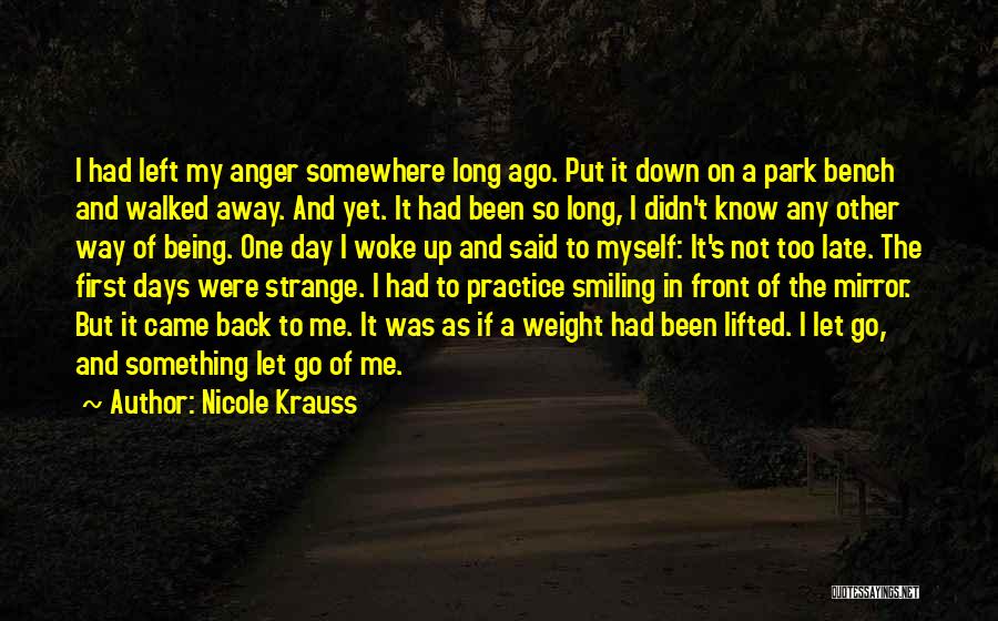 Nicole Krauss Quotes: I Had Left My Anger Somewhere Long Ago. Put It Down On A Park Bench And Walked Away. And Yet.