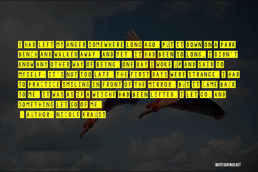 Nicole Krauss Quotes: I Had Left My Anger Somewhere Long Ago. Put It Down On A Park Bench And Walked Away. And Yet.