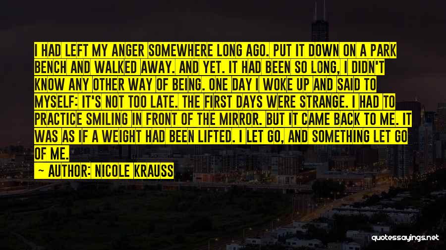 Nicole Krauss Quotes: I Had Left My Anger Somewhere Long Ago. Put It Down On A Park Bench And Walked Away. And Yet.