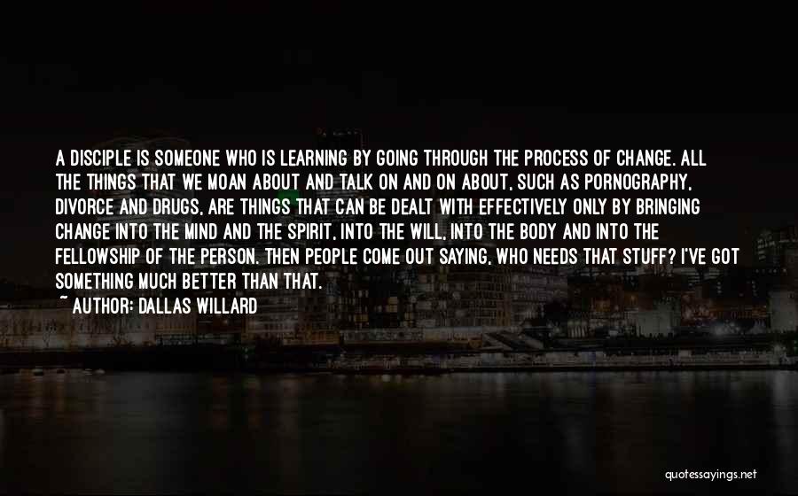 Dallas Willard Quotes: A Disciple Is Someone Who Is Learning By Going Through The Process Of Change. All The Things That We Moan