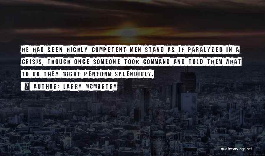 Larry McMurtry Quotes: He Had Seen Highly Competent Men Stand As If Paralyzed In A Crisis, Though Once Someone Took Command And Told