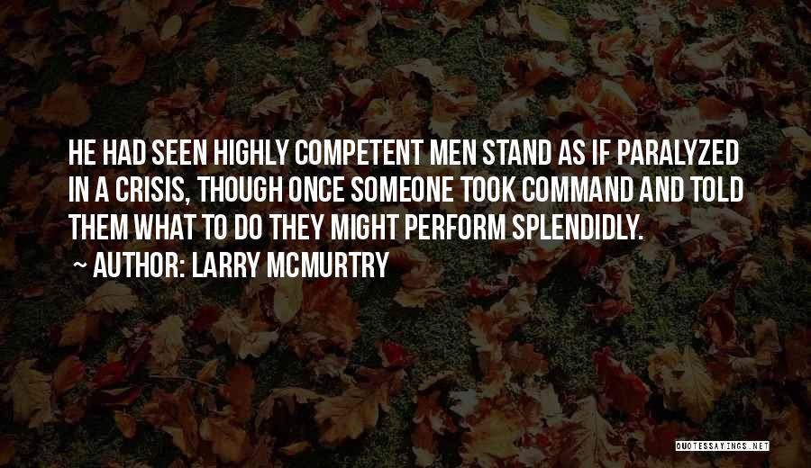 Larry McMurtry Quotes: He Had Seen Highly Competent Men Stand As If Paralyzed In A Crisis, Though Once Someone Took Command And Told