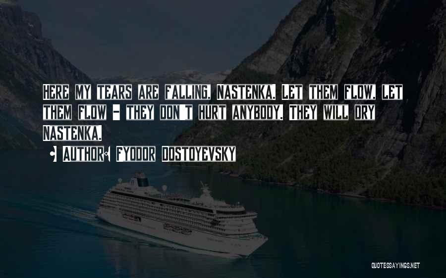 Fyodor Dostoyevsky Quotes: Here My Tears Are Falling, Nastenka. Let Them Flow, Let Them Flow - They Don't Hurt Anybody. They Will Dry