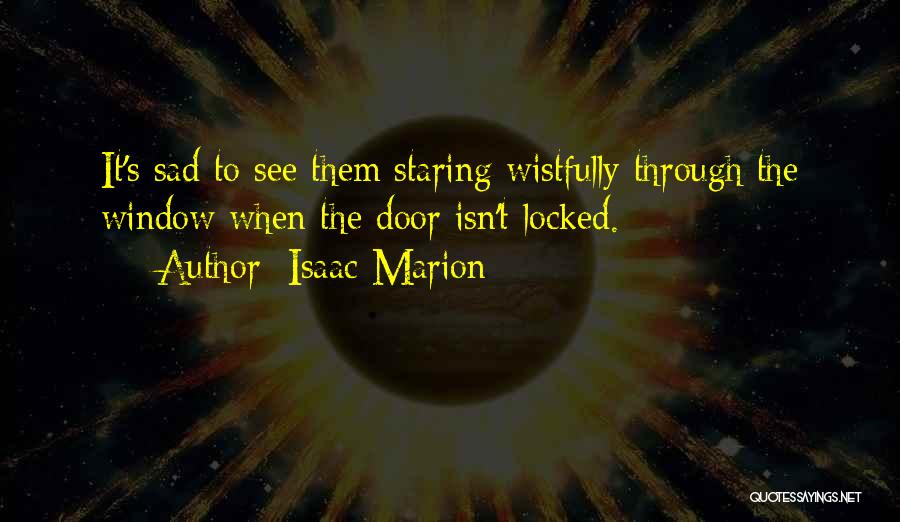 Isaac Marion Quotes: It's Sad To See Them Staring Wistfully Through The Window When The Door Isn't Locked.