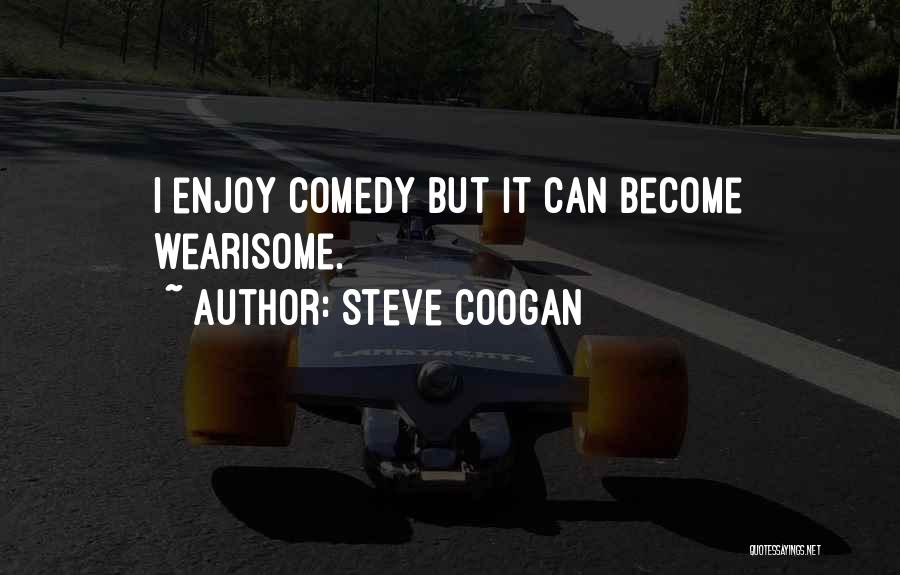 Steve Coogan Quotes: I Enjoy Comedy But It Can Become Wearisome.
