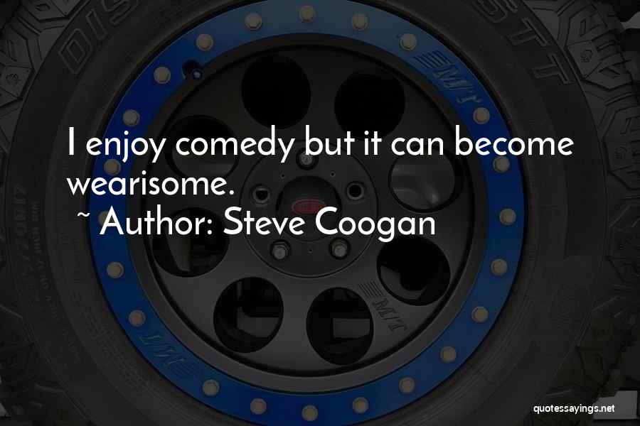 Steve Coogan Quotes: I Enjoy Comedy But It Can Become Wearisome.